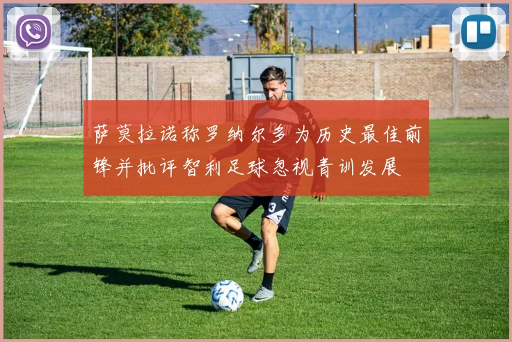 萨莫拉诺称罗纳尔多为历史最佳前锋并批评智利足球忽视青训发展