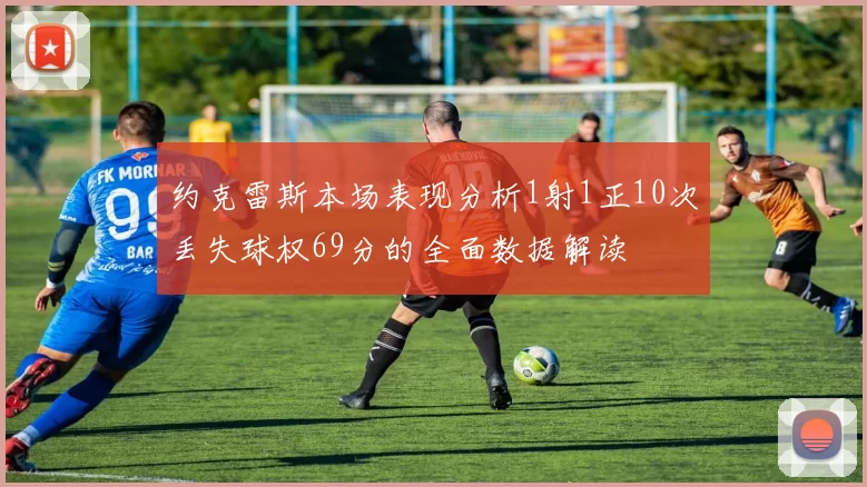 约克雷斯本场表现分析1射1正10次丢失球权69分的全面数据解读