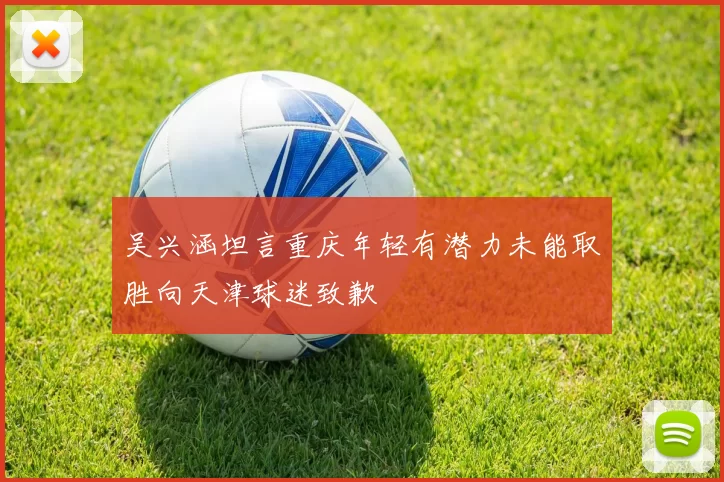 吴兴涵坦言重庆年轻有潜力未能取胜向天津球迷致歉