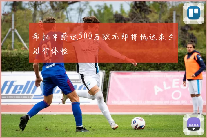 希拉年薪达500万欧元即将抵达米兰进行体检