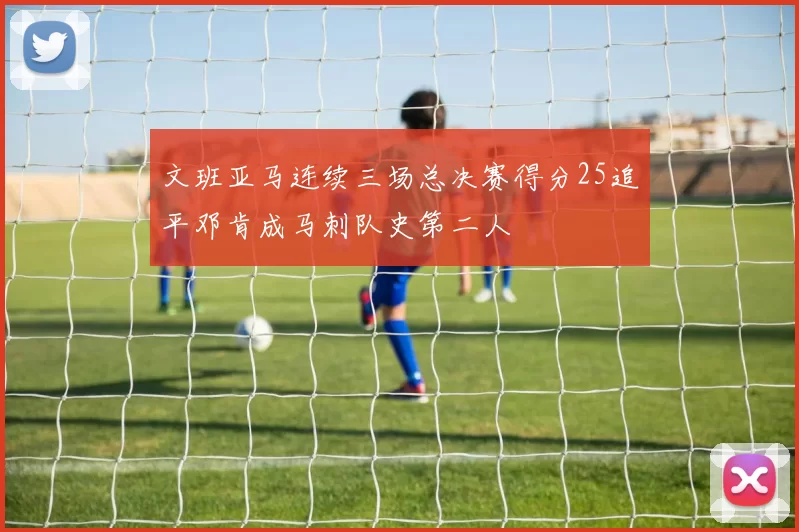 文班亚马连续三场总决赛得分25追平邓肯成马刺队史第二人