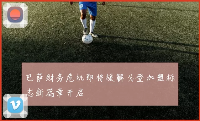 巴萨财务危机即将缓解戈登加盟标志新篇章开启