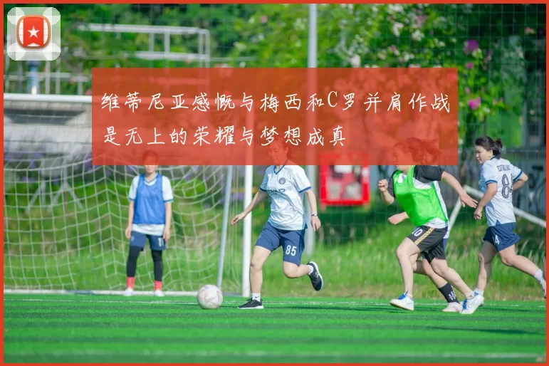 维蒂尼亚感慨与梅西和C罗并肩作战是无上的荣耀与梦想成真